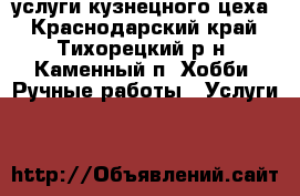 услуги кузнецного цеха - Краснодарский край, Тихорецкий р-н, Каменный п. Хобби. Ручные работы » Услуги   